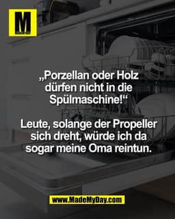 „Porzellan oder Holz
dürfen nicht in die
Spülmaschine!“

Leute, solange der Propeller
sich dreht, würde ich da
sogar mei