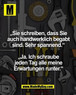 „Sie schreiben, dass Sie
auch handwerklich begabt
sind. Sehr spannend.“

„Ja. Ich schraube
jeden Tag alle meine
Erwartun