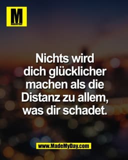 Nichts wird
dich glücklicher
machen als die
Distanz zu allem,
was dir schadet.