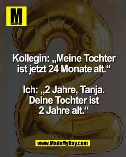Kollegin: „Meine Tochter
ist jetzt 24 Monate alt.“

Ich: „2 Jahre, Tanja.
Deine Tochter ist
2 Jahre alt.“