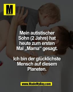 Mein autistischer
Sohn (2 Jahre) hat
heute zum ersten
Mal „Mama“ gesagt.
Ich bin der glücklichste
Mensch auf diesem
Pla