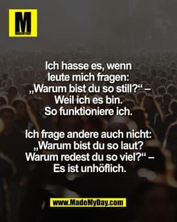 Ich hasse es, wenn 
leute mich fragen: 
„Warum bist du so still?“ –
Weil ich es bin. 
So funktioniere ich. 

Ich frage a