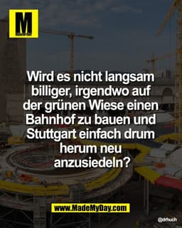 Wird es nicht langsam 
billiger, irgendwo auf 
der grünen Wiese einen 
Bahnhof zu bauen und 
Stuttgart einfach drum 
her