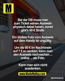 Bei der DB muss man
zum Ticket seinen Ausweis
physisch dabei haben, sonst
gibt's 60 € Strafe.

Ein bloßes Foto vom Auswe