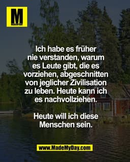 Ich habe es früher
nie verstanden, warum
es Leute gibt, die es
vorziehen, abgeschnitten
von jeglicher Zivilisation
zu le