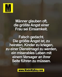 Männer glauben oft,
die größte Angst einer
Frau sei Einsamkeit.

Falsch gedacht.
Die größte Angst ist, zu
heiraten, Kind