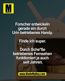 Forscher entwickeln 
gerade ein durch 
Urin betriebenes Handy. 

Finde ich super. 

Durch Sche*ße 
betriebenes Fernsehen