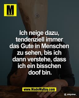 Ich neige dazu, 
tendenziell immer 
das Gute in Menschen 
zu sehen, bis ich 
dann verstehe, dass 
ich ein bisschen 
doof