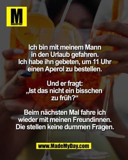 Ich bin mit meinem Mann
in den Urlaub gefahren.
Ich habe ihn gebeten, um 11 Uhr
einen Aperol zu bestellen.

Und er fragt