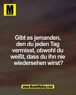 Gibt es jemanden, 
den du jeden Tag 
vermisst, obwohl du 
weißt, dass du ihn nie 
wiedersehen wirst?