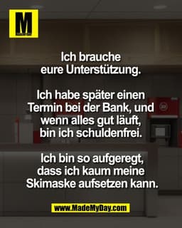 Ich brauche 
eure Unterstützung. 

Ich habe später einen 
Termin bei der Bank, und 
wenn alles gut läuft, 
bin ich schul