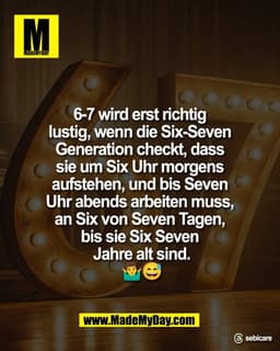 6-7 wird erst richtig 
lustig, wenn die Six-Seven 
Generation checkt, dass 
sie um Six Uhr morgens 
aufstehen, und bis S