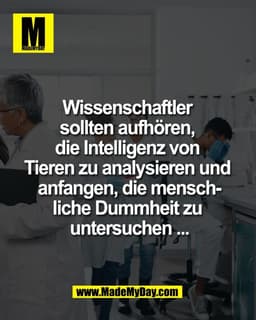Wissenschaftler 
sollten aufhören, 
die Intelligenz von 
Tieren zu analysieren und 
anfangen, die mensch-
liche Dummheit