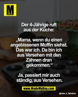 Der 4-Jährige ruft 
aus der Küche: 

„Mama, wenn du einen 
angebissenen Muffin siehst. 
Das war ich. Da bin ich 
aus Ver