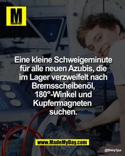 Eine kleine Schweigeminute
für alle neuen Azubis, die
im Lager verzweifelt nach
Bremsscheibenöl,
180°-Winkel und
Kupferm