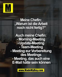 Meine Chefin: 
„Warum ist die Arbeit 
noch nicht fertig?“

Auch meine Chefin: 
- Morning-Meeting 
- Update-Meeting 
- Te