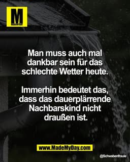 Man muss auch mal 
dankbar sein für das 
schlechte Wetter heute. 

Immerhin bedeutet das, 
dass das dauerplärrende 
Nach