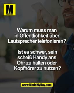 Warum muss man 
in Öffentlichkeit über 
Lautsprecher telefonieren? 

Ist es schwer, sein
scheiß Handy ans 
Ohr zu halten