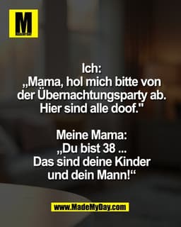 Ich:
„Mama, hol mich bitte von
der Übernachtungsparty ab.
Hier sind alle doof."

Meine Mama:
„Du bist 38 ...
Das sind de