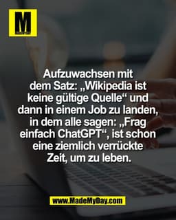Aufzuwachsen mit 
dem Satz: „Wikipedia ist 
keine gültige Quelle“ und 
dann in einem Job zu landen, 
in dem alle sagen: 