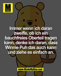 Immer wenn ich daran
zweifle, ob ich ein
bauchfreies Oberteil tragen
kann, denke ich daran, dass
Winnie Puh das auch kan