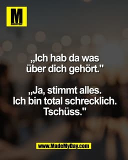 „Ich hab da was
über dich gehört."

„Ja, stimmt alles.
Ich bin total schrecklich.
Tschüss."
