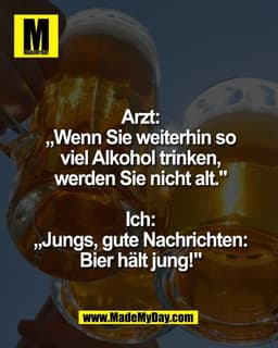 Arzt:
„Wenn Sie weiterhin so
viel Alkohol trinken,
werden Sie nicht alt."

Ich:
„Jungs, gute Nachrichten:
Bier hält jung