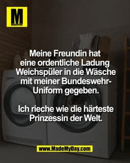 Meine Freundin hat 
eine ordentliche Ladung 
Weichspüler in die Wäsche
mit meiner Bundeswehr-
Uniform gegeben.

Ich riec
