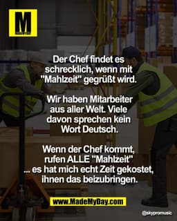 Der Chef findet es 
schrecklich, wenn mit 
"Mahlzeit" gegrüßt wird. 

Wir haben Mitarbeiter
aus aller Welt. Viele 
davon