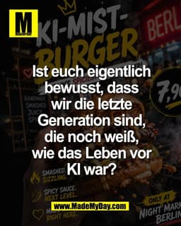 Ist euch eigentlich
bewusst, dass
wir die letzte
Generation sind,
die noch weiß,
wie das Leben vor
KI war?