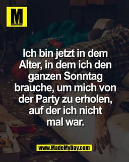 Ich bin jetzt in dem
Alter, in dem ich den
ganzen Sonntag
brauche, um mich von
der Party zu erholen,
auf der ich nicht
m
