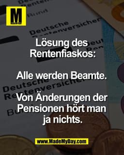 Lösung des 
Rentenfiaskos:

Alle werden Beamte. 

Von Änderungen der 
Pensionen hört man 
ja nichts.