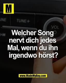 Welcher Song 
nervt dich jedes 
Mal, wenn du ihn 
irgendwo hörst?