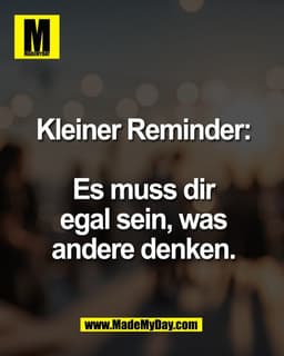 Kleiner Reminder:

Es muss dir 
egal sein, was 
andere denken.