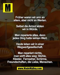 Früher waren wir arm an
allem, aber nicht an Werten.
Selbst die Armut lebten
wir in Würde.
Man reparierte alles, d