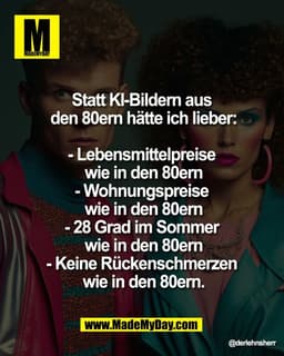 Statt KI-Bildern aus den 80ern
hätte ich lieber:
- Lebensmittelpreise wie in
den 80ern
- Wohnungspreise wie 
in den 80er