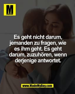 Es geht nicht darum,
jemanden zu fragen, wie
es ihm geht. Es geht
darum, zuzuhören, wenn
derjenige antwortet.