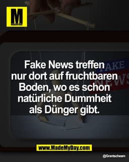 Fake News treffen 
nur dort auf fruchtbaren 
Boden, wo es schon 
natürliche Dummheit 
als Dünger gibt.