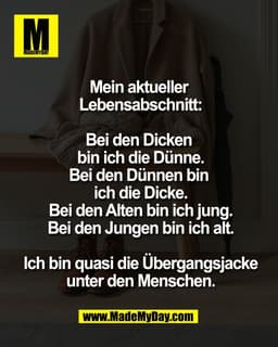 Mein aktueller
Lebensabschnitt:
Bei den Dicken
bin ich die Dünne.
Bei den Dünnen bin
ich die Dicke.
Bei den Alten bi