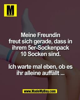 Meine Freundin
freut sich gerade, dass in
ihrem 5er-Sockenpack
10 Socken sind.

Ich warte mal eben, ob es
ihr alleine au