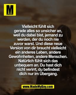 Vielleicht fühlt sich 
gerade alles so unsicher an, 
weil du dabei bist, jemand zu 
werden, der du noch nie 
zuvor warst