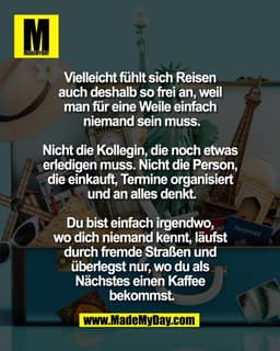 Vielleicht fühlt sich Reisen 
auch deshalb so frei an, weil 
man für eine Weile einfach 
niemand sein muss.

Nicht die K