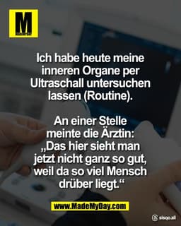 Ich habe heute meine 
inneren Organe per 
Ultraschall untersuchen 
lassen (Routine). 

An einer Stelle 
meinte die Ärzti