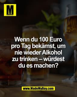 Wenn du 100 Euro 
pro Tag bekämst, um 
nie wieder Alkohol 
zu trinken – würdest 
du es machen? 
