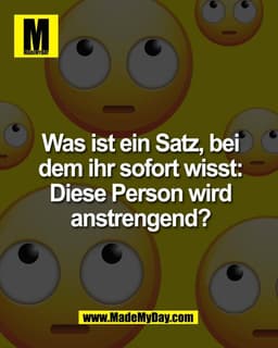 Was ist ein Satz, bei
dem ihr sofort wisst:
Diese Person wird
anstrengend?