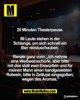 20 Minuten Theaterpause. 

86 Leute stehen in der 
Schlange, um sich schnell ein 
Bier reinzuschauben. 

Renate ganz vor