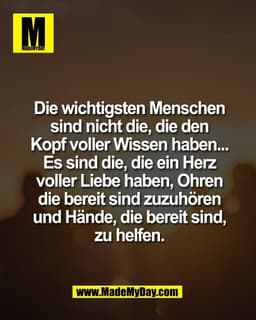Die wichtigsten Menschen
sind nicht die, die den
Kopf voller Wissen haben...
Es sind die, die ein Herz
voller Liebe habe