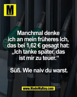 Manchmal denke 
ich an mein früheres Ich, 
das bei 1,62 € gesagt hat: 
„Ich tanke später, das 
ist mir zu teuer.“

Süß. 