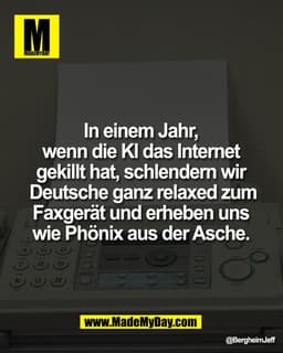 In einem Jahr, 
wenn die KI das Internet 
gekillt hat, schlendern wir 
Deutsche ganz relaxed zum
Faxgerät und erheben un
