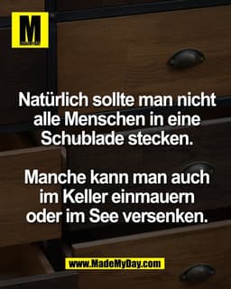 Natürlich sollte man nicht
alle Menschen in eine
Schublade stecken.

Manche kann man auch
im Keller einmauern
oder im Se